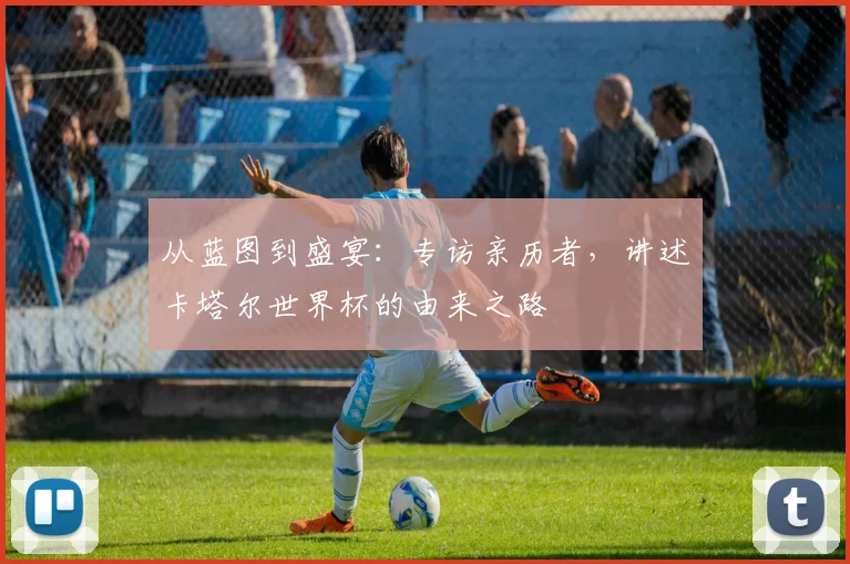 从蓝图到盛宴：专访亲历者，讲述卡塔尔世界杯的由来之路