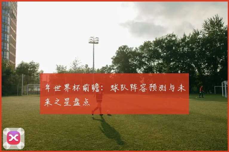 年世界杯前瞻：球队阵容预测与未来之星盘点