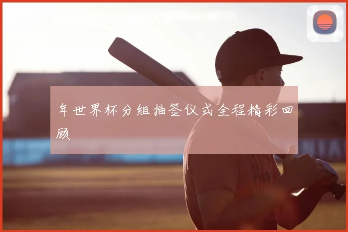 年世界杯分组抽签仪式全程精彩回顾