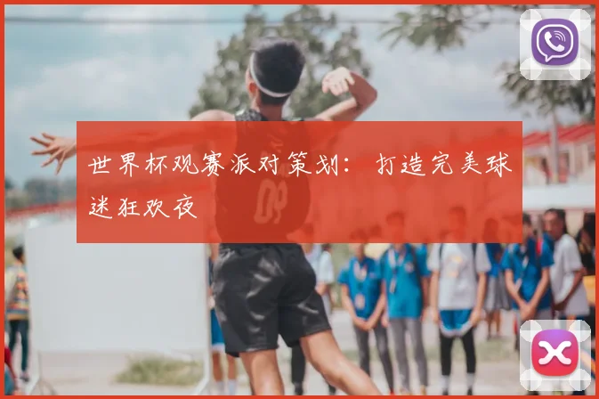 世界杯观赛派对策划：打造完美球迷狂欢夜