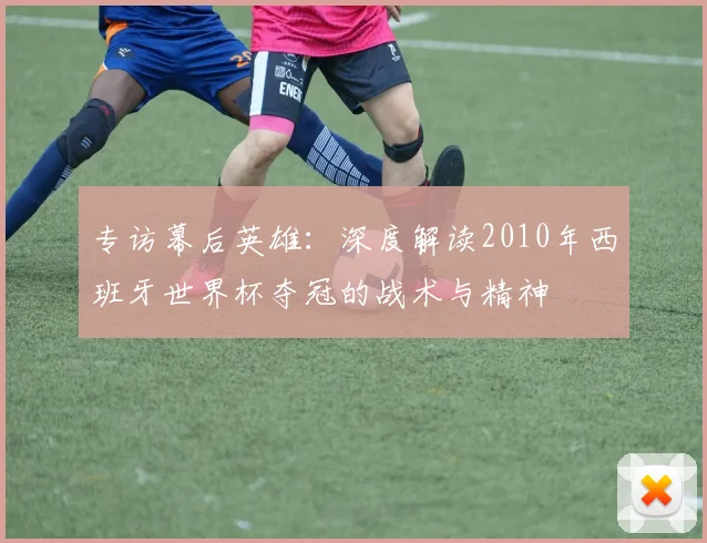 专访幕后英雄：深度解读2010年西班牙世界杯夺冠的战术与精神