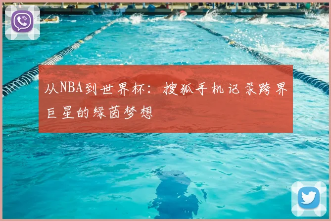 从NBA到世界杯:搜狐手机记录跨界巨星的绿茵梦想