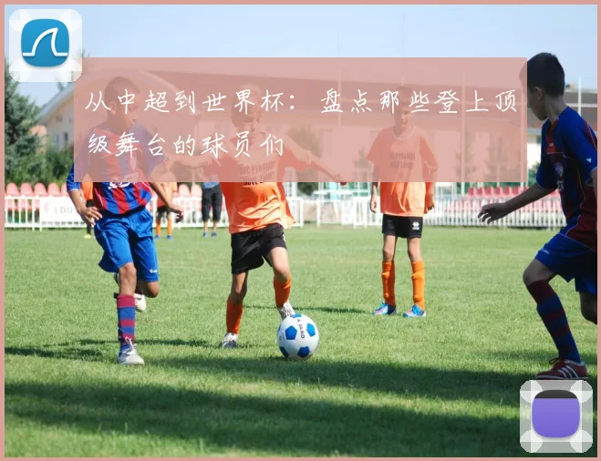 从中超到世界杯：盘点那些登上顶级舞台的球员们