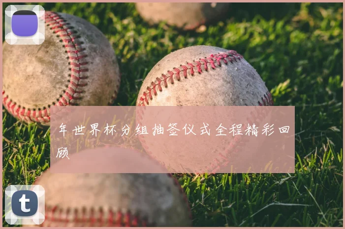 年世界杯分组抽签仪式全程精彩回顾
