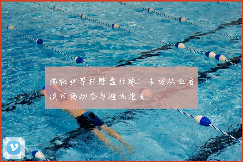 揭秘世界杯赌盘让球：专访从业者谈市场动态与避坑指南