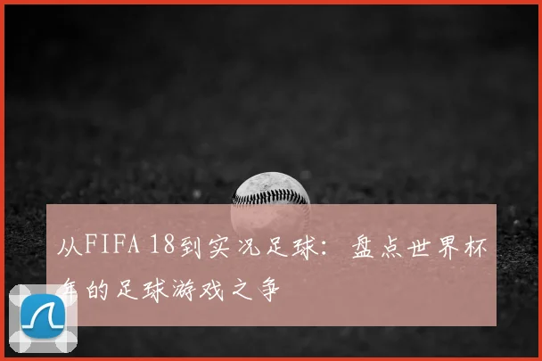 从FIFA 18到实况足球:盘点世界杯年的足球游戏之争