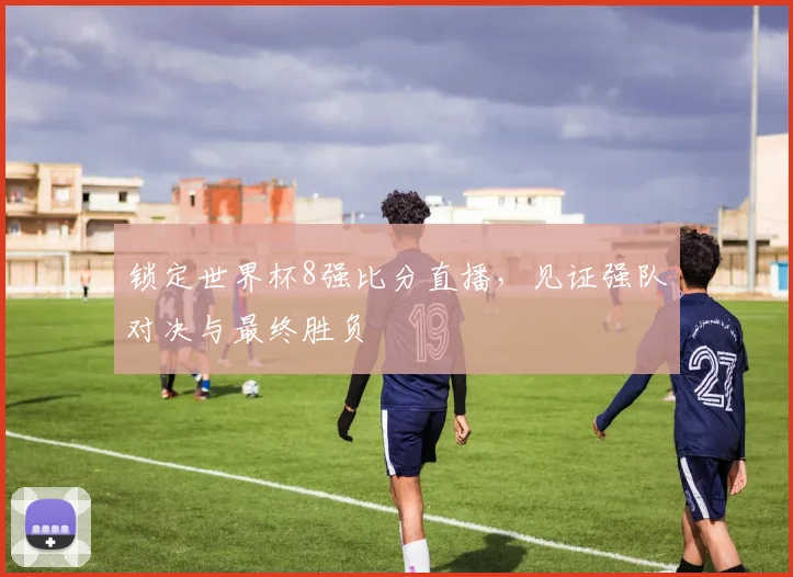锁定世界杯8强比分直播，见证强队对决与最终胜负