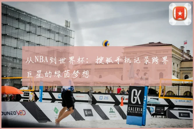 从NBA到世界杯:搜狐手机记录跨界巨星的绿茵梦想