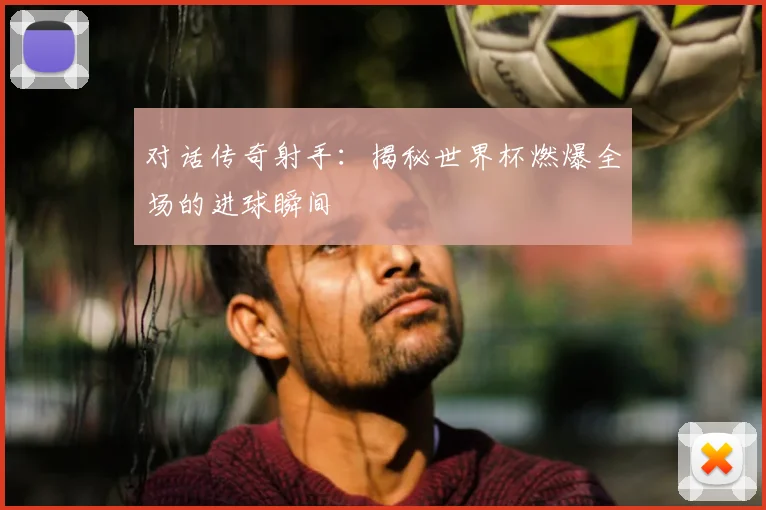 对话传奇射手：揭秘世界杯燃爆全场的进球瞬间