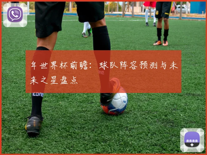 年世界杯前瞻:球队阵容预测与未来之星盘点