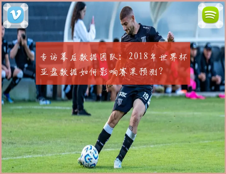 专访幕后数据团队：2018年世界杯亚盘数据如何影响赛果预测？