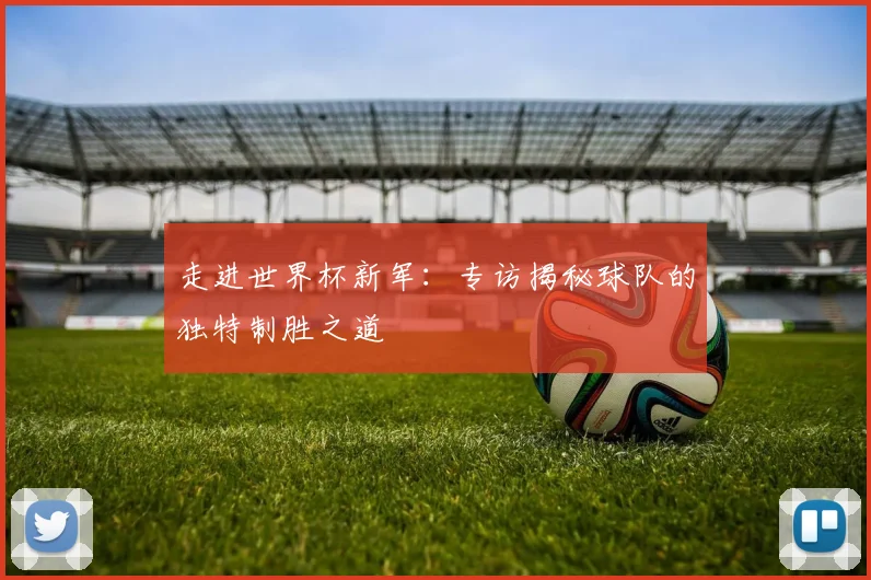 走进世界杯新军：专访揭秘球队的独特制胜之道