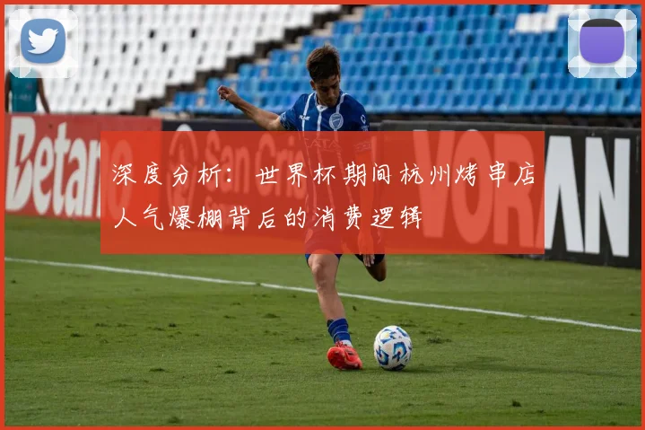 深度分析：世界杯期间杭州烤串店人气爆棚背后的消费逻辑