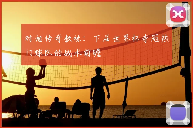 对话传奇教练：下届世界杯夺冠热门球队的战术前瞻