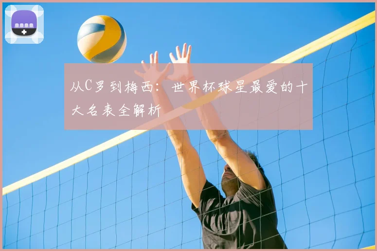 从C罗到梅西:世界杯球星最爱的十大名表全解析