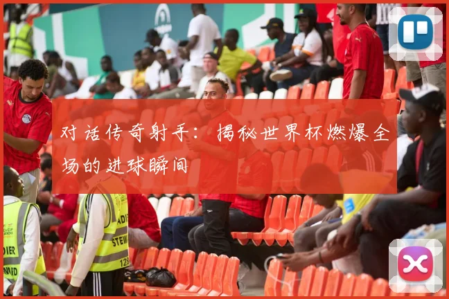对话传奇射手：揭秘世界杯燃爆全场的进球瞬间
