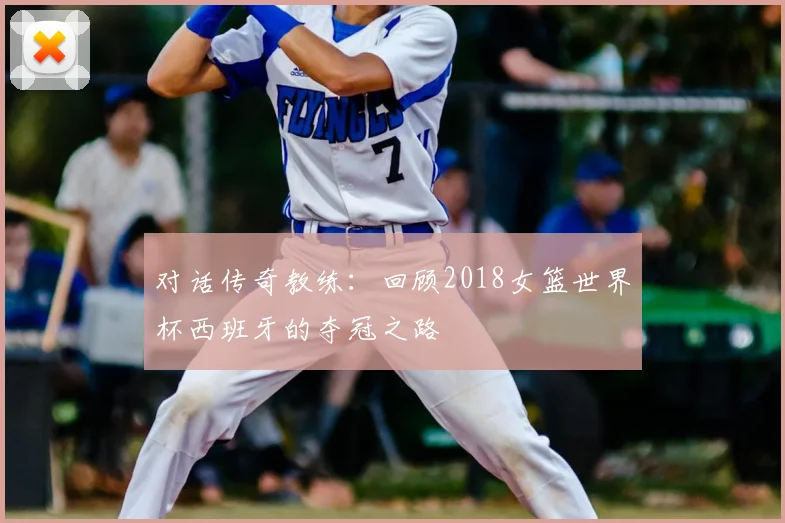 对话传奇教练:回顾2018女篮世界杯西班牙的夺冠之路