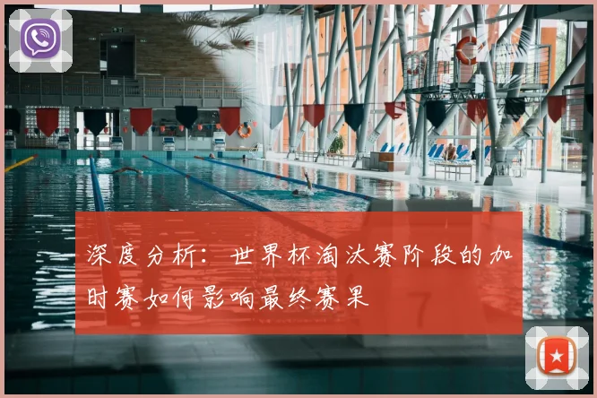 深度分析：世界杯淘汰赛阶段的加时赛如何影响最终赛果