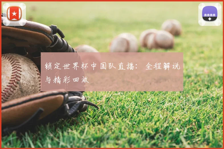 锁定世界杯中国队直播：全程解说与精彩回放