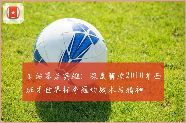 专访幕后英雄:深度解读2010年西班牙世界杯夺冠的战术与精神