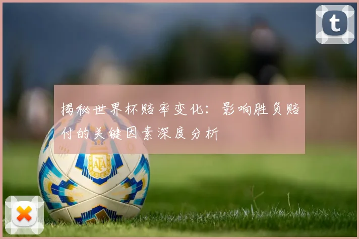 揭秘世界杯赔率变化：影响胜负赔付的关键因素深度分析