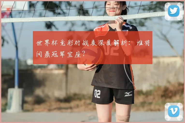 世界杯竞彩对战表深度解析：谁将问鼎冠军宝座？