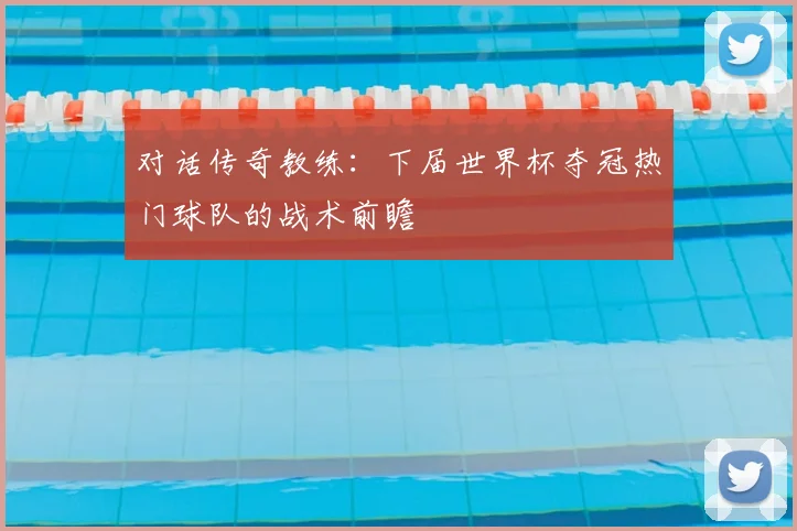 对话传奇教练:下届世界杯夺冠热门球队的战术前瞻