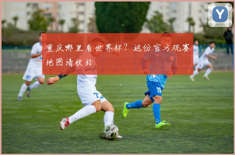 重庆哪里看世界杯？这份官方观赛地图请收好