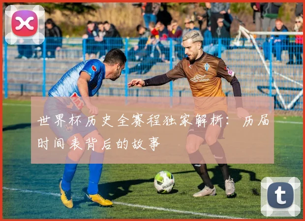 世界杯历史全赛程独家解析：历届时间表背后的故事