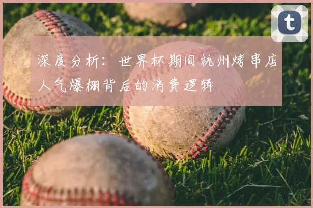 深度分析：世界杯期间杭州烤串店人气爆棚背后的消费逻辑