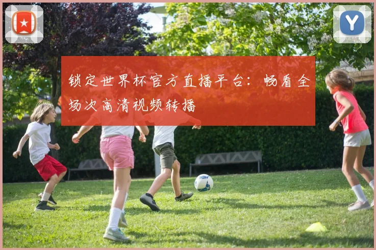 锁定世界杯官方直播平台：畅看全场次高清视频转播