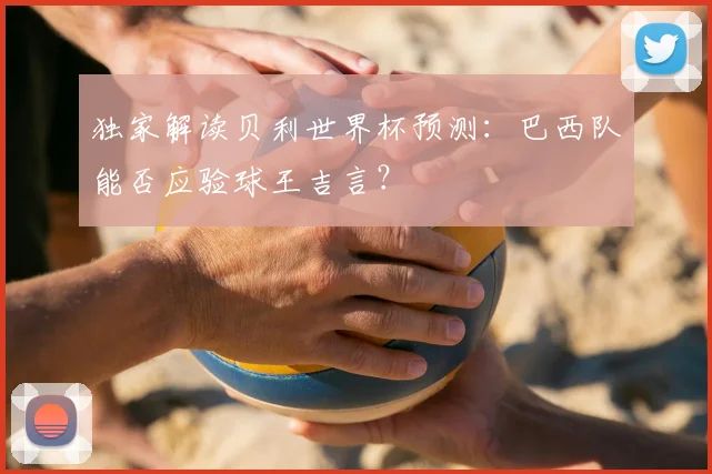 独家解读贝利世界杯预测:巴西队能否应验球王吉言?