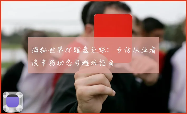 揭秘世界杯赌盘让球：专访从业者谈市场动态与避坑指南