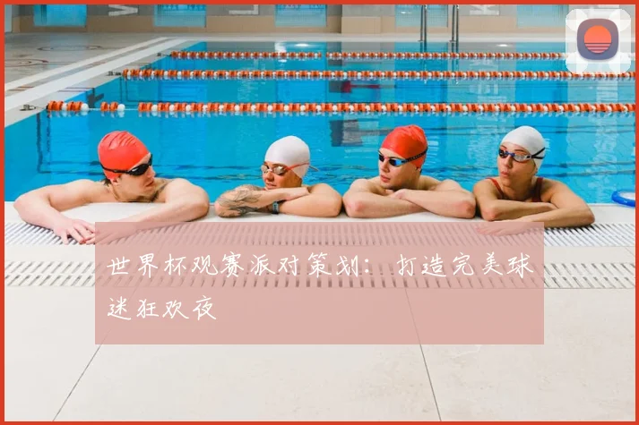 世界杯观赛派对策划:打造完美球迷狂欢夜
