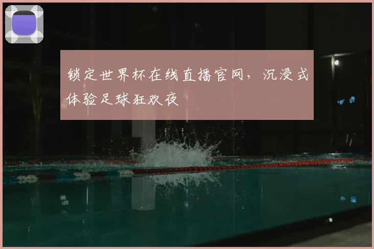 锁定世界杯在线直播官网，沉浸式体验足球狂欢夜