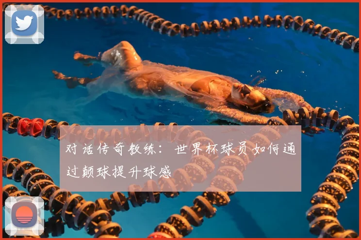 对话传奇教练：世界杯球员如何通过颠球提升球感