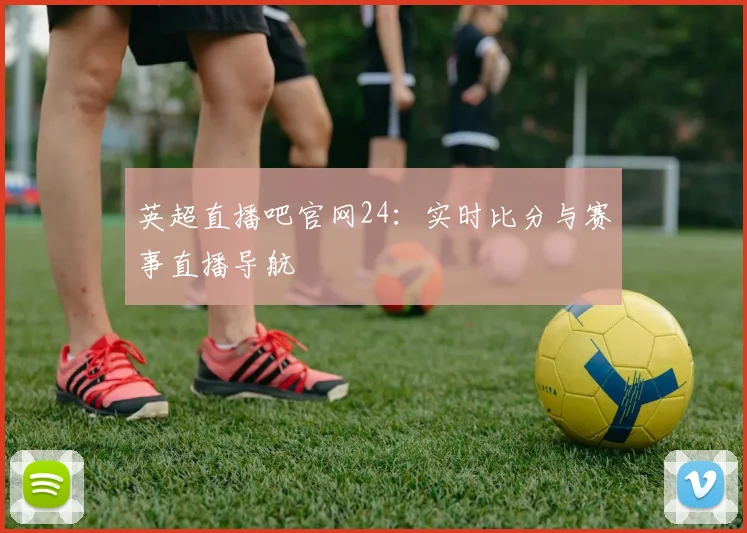 英超直播吧官网24：实时比分与赛事直播导航