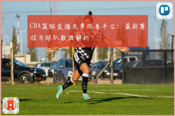 CBA篮球直播免费观看平台：最新赛程与球队数据解析
