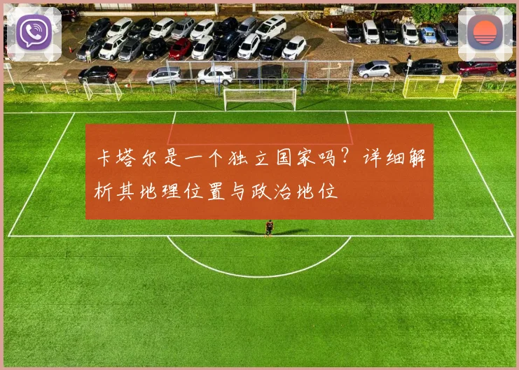 卡塔尔是一个独立国家吗？详细解析其地理位置与政治地位