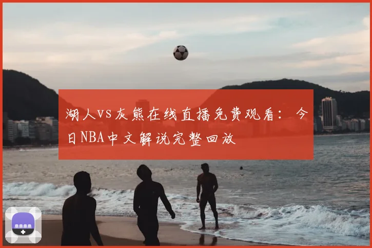 湖人vs灰熊在线直播免费观看：今日NBA中文解说完整回放