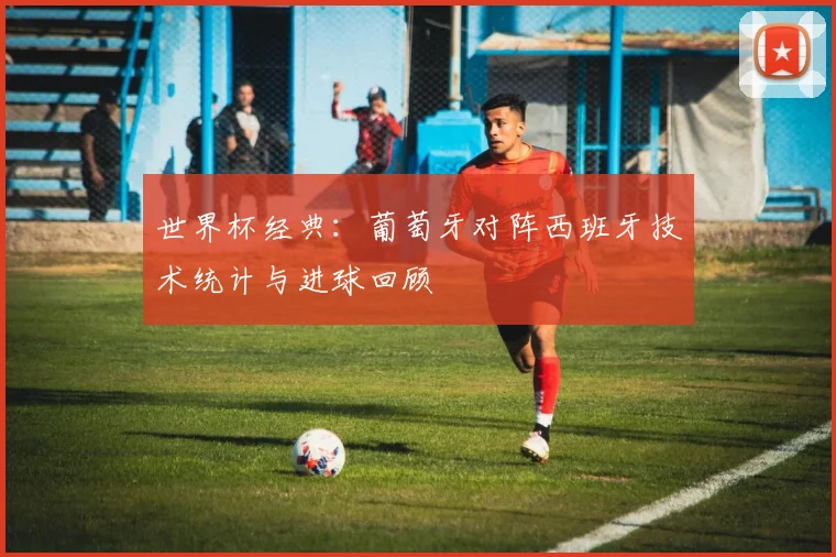 世界杯经典：葡萄牙对阵西班牙技术统计与进球回顾