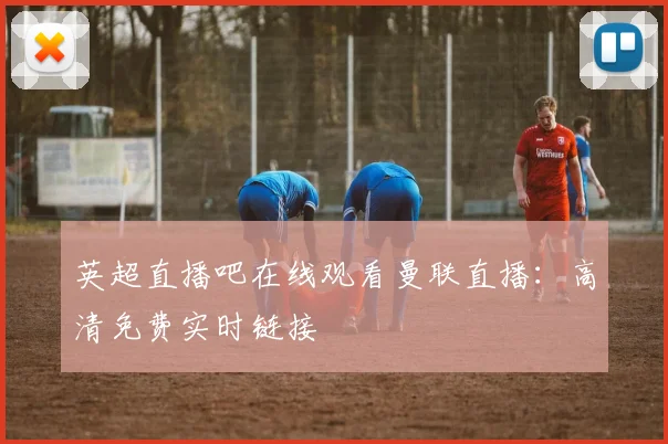 英超直播吧在线观看曼联直播：高清免费实时链接