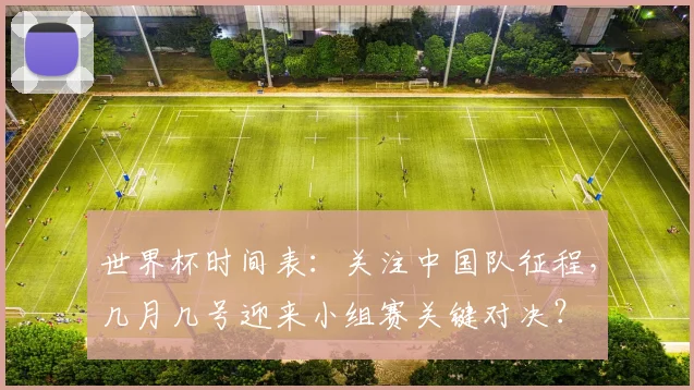世界杯时间表：关注中国队征程，几月几号迎来小组赛关键对决？