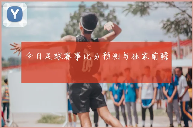 今日足球赛事比分预测与独家前瞻