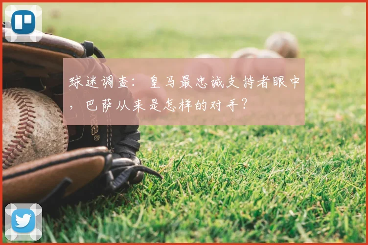 球迷调查:皇马最忠诚支持者眼中,巴萨从来是怎样的对手?