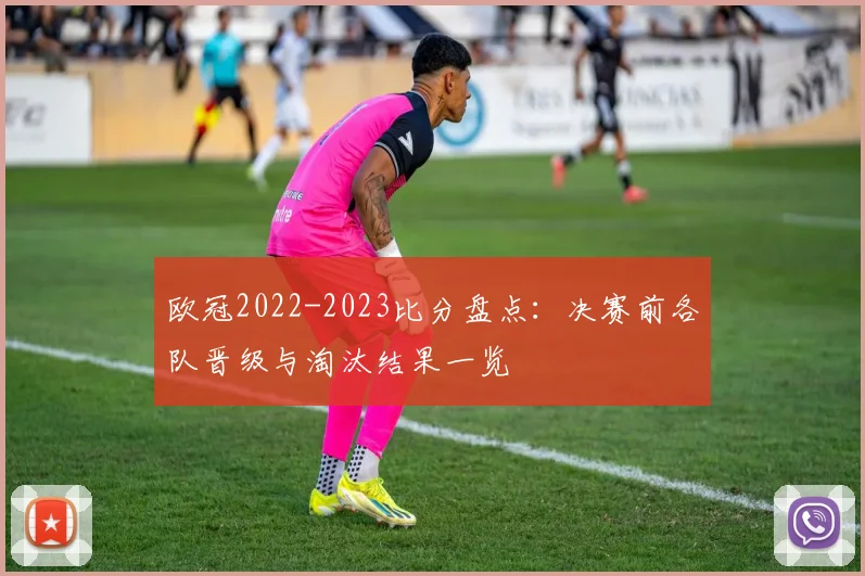 欧冠2022-2023比分盘点:决赛前各队晋级与淘汰结果一览