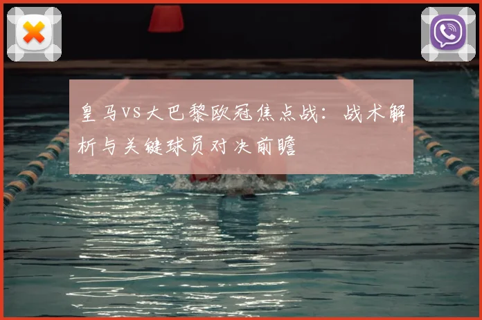 皇马vs大巴黎欧冠焦点战:战术解析与关键球员对决前瞻