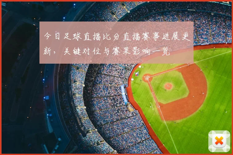 今日足球直播比分直播赛事进展更新,关键对位与赛果影响一览