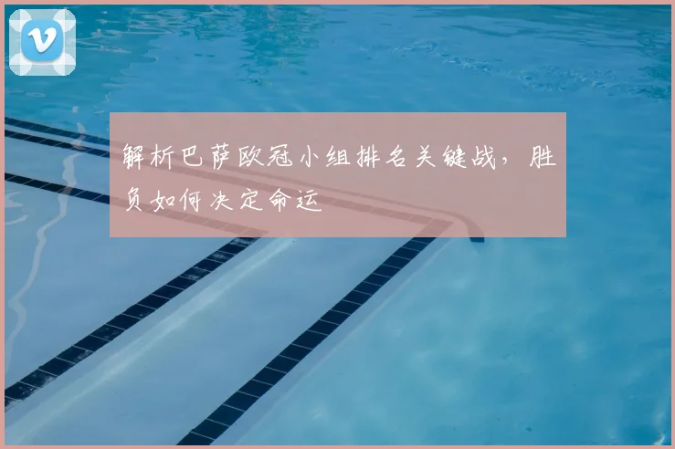 解析巴萨欧冠小组排名关键战,胜负如何决定命运