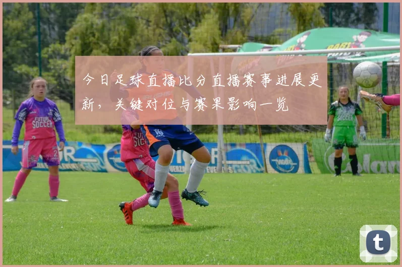 今日足球直播比分直播赛事进展更新,关键对位与赛果影响一览